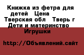 Книжка из фетра для детей › Цена ­ 1 500 - Тверская обл., Тверь г. Дети и материнство » Игрушки   